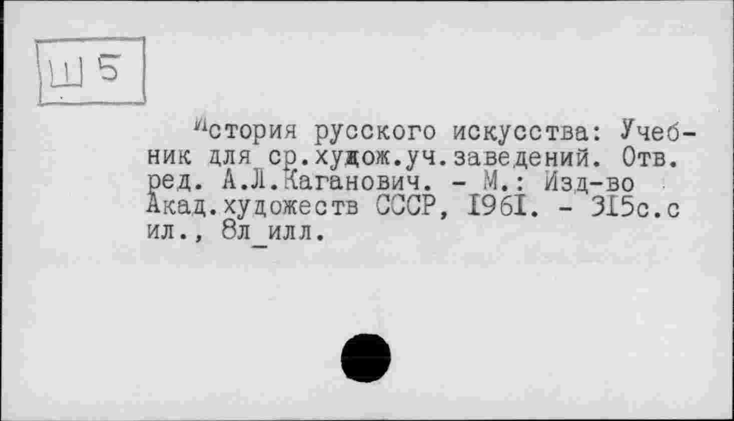 ﻿История русского искусства: Учеб ник для ср.худож.уч.заведений. Отв. ред. А.Л.Каганович. - М.: Изд-во Акад.художеств СССР, 1961. - 315с.с ил., 8л илл.